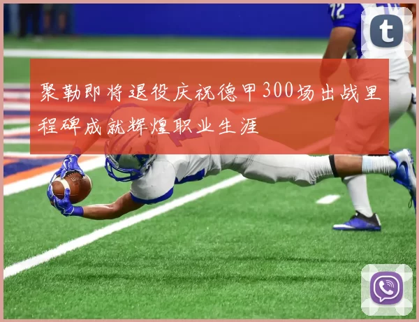 聚勒即将退役庆祝德甲300场出战里程碑成就辉煌职业生涯