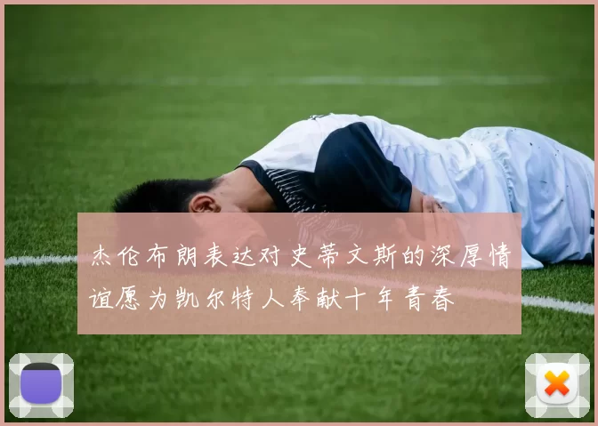 杰伦布朗表达对史蒂文斯的深厚情谊愿为凯尔特人奉献十年青春
