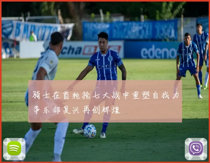 骑士在首轮抢七大战中重塑自我力争东部复兴再创辉煌