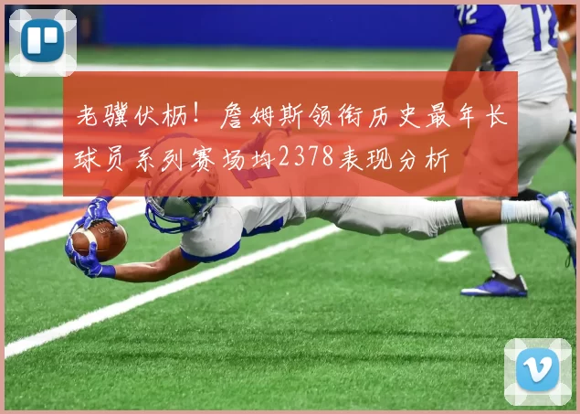 老骥伏枥！詹姆斯领衔历史最年长球员系列赛场均2378表现分析