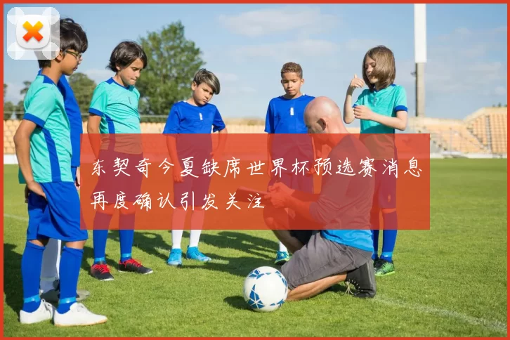 东契奇今夏缺席世界杯预选赛消息再度确认引发关注