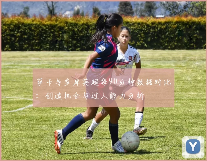 萨卡与多库英超每90分钟数据对比：创造机会与过人能力分析
