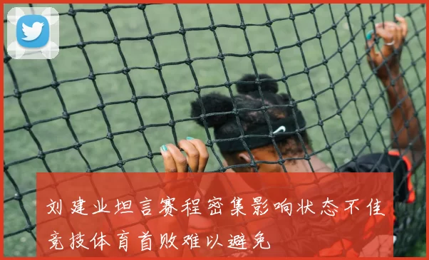 刘建业坦言赛程密集影响状态不佳竞技体育首败难以避免