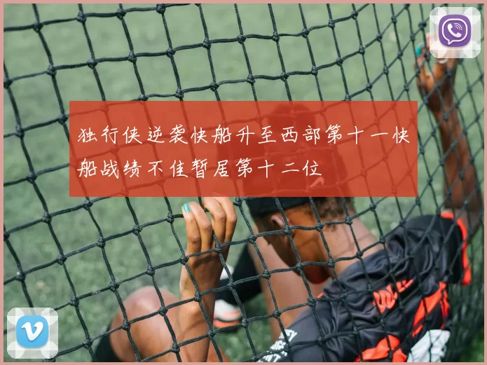 独行侠逆袭快船升至西部第十一快船战绩不佳暂居第十二位