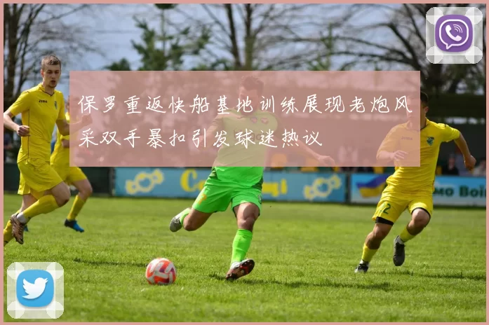 保罗重返快船基地训练展现老炮风采双手暴扣引发球迷热议