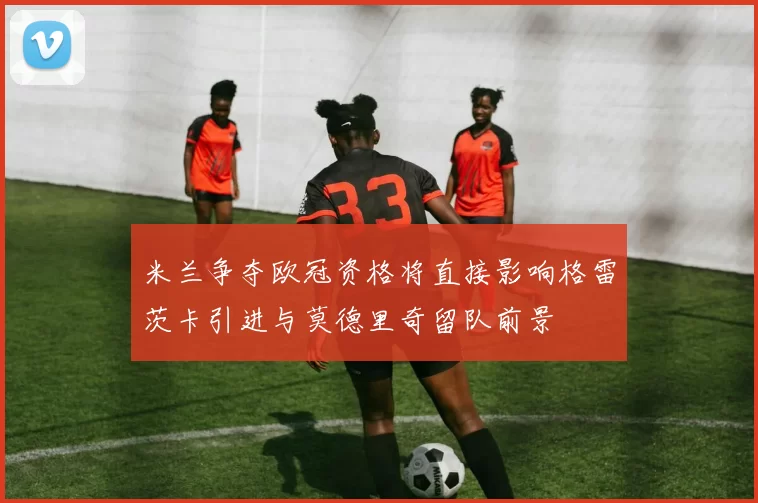 米兰争夺欧冠资格将直接影响格雷茨卡引进与莫德里奇留队前景