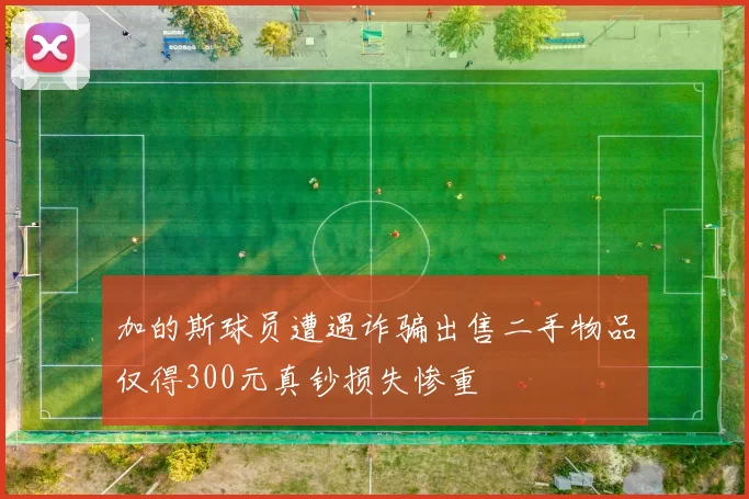 加的斯球员遭遇诈骗出售二手物品仅得300元真钞损失惨重
