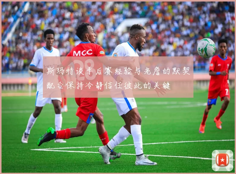 斯玛特谈季后赛经验与老詹的默契配合保持冷静信任彼此的关键