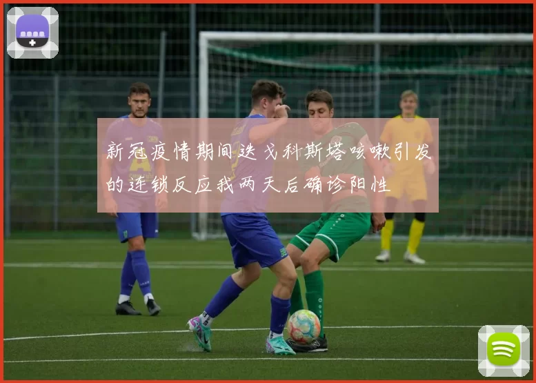 新冠疫情期间迭戈科斯塔咳嗽引发的连锁反应我两天后确诊阳性